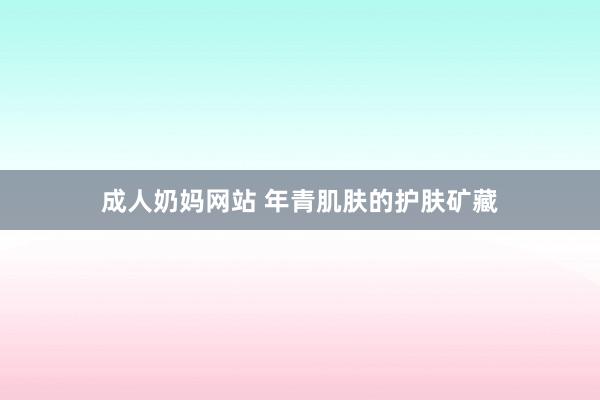 成人奶妈网站 年青肌肤的护肤矿藏