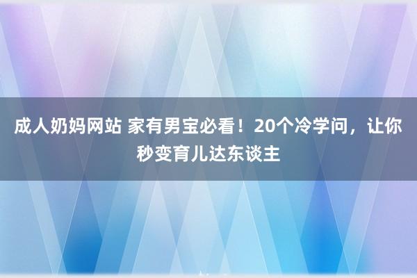 成人奶妈网站 家有男宝必看！20个冷学问，让你秒变育儿达东谈主