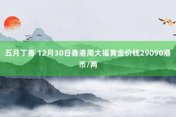 五月丁香 12月30日香港周大福黄金价钱29090港币/两