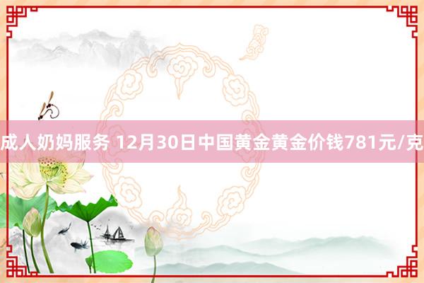 成人奶妈服务 12月30日中国黄金黄金价钱781元/克