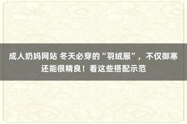 成人奶妈网站 冬天必穿的“羽绒服”，不仅御寒还能很精良！看这些搭配示范