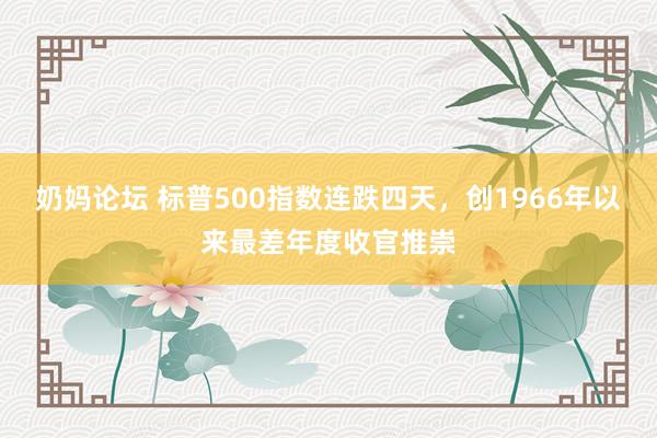 奶妈论坛 标普500指数连跌四天，创1966年以来最差年度收官推崇