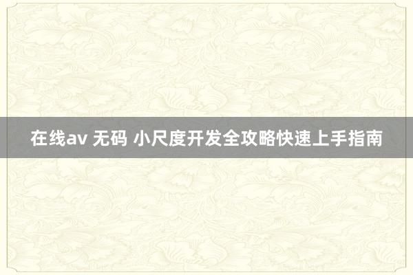 在线av 无码 小尺度开发全攻略快速上手指南