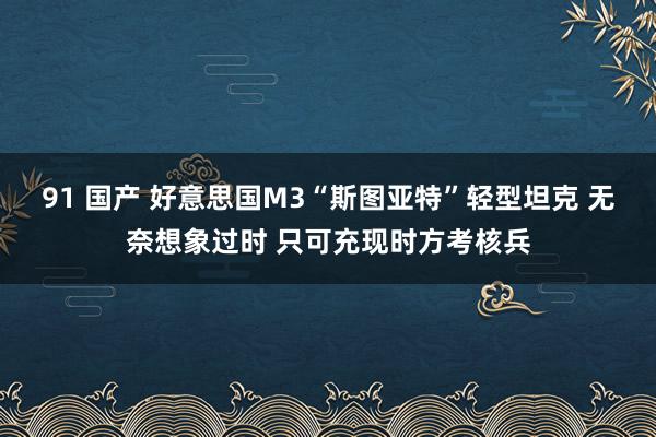 91 国产 好意思国M3“斯图亚特”轻型坦克 无奈想象过时 只可充现时方考核兵