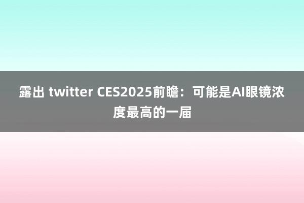 露出 twitter CES2025前瞻：可能是AI眼镜浓度最高的一届