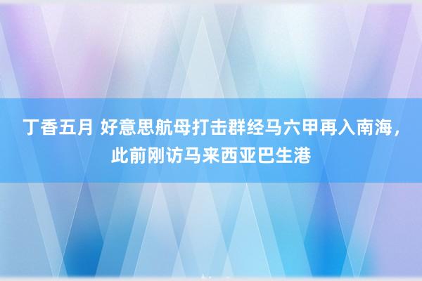 丁香五月 好意思航母打击群经马六甲再入南海，此前刚访马来西亚巴生港