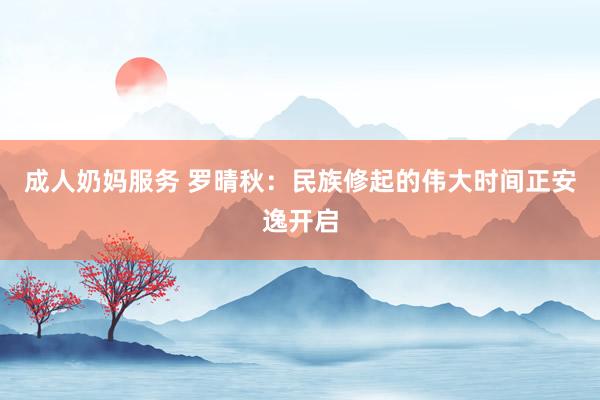 成人奶妈服务 罗晴秋：民族修起的伟大时间正安逸开启