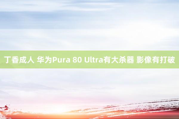 丁香成人 华为Pura 80 Ultra有大杀器 影像有打破