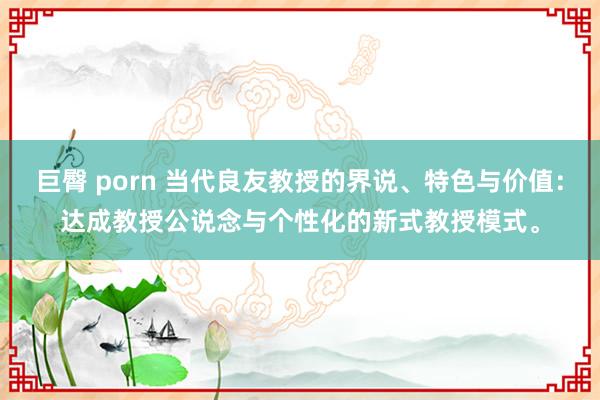 巨臀 porn 当代良友教授的界说、特色与价值：达成教授公说念与个性化的新式教授模式。