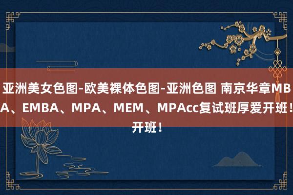 亚洲美女色图-欧美裸体色图-亚洲色图 南京华章MBA、EMBA、MPA、MEM、MPAcc复试班厚爱开班！