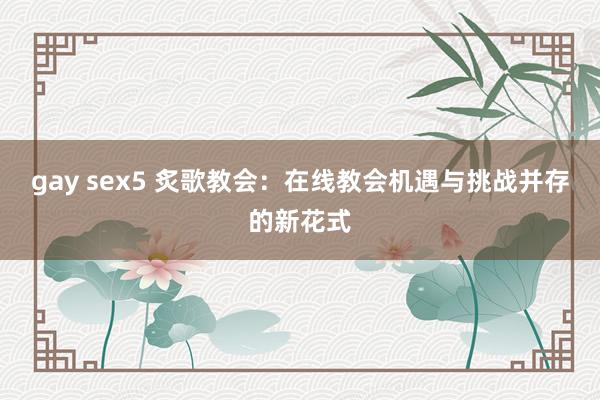 gay sex5 炙歌教会：在线教会机遇与挑战并存的新花式