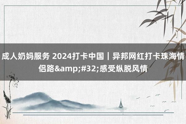 成人奶妈服务 2024打卡中国｜异邦网红打卡珠海情侣路&#32;感受纵脱风情