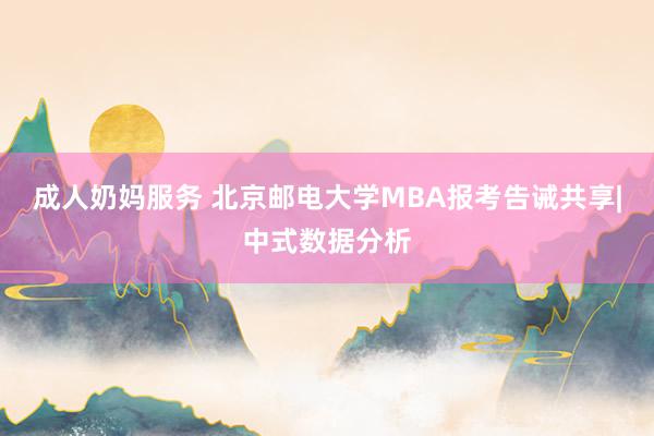 成人奶妈服务 北京邮电大学MBA报考告诫共享|中式数据分析