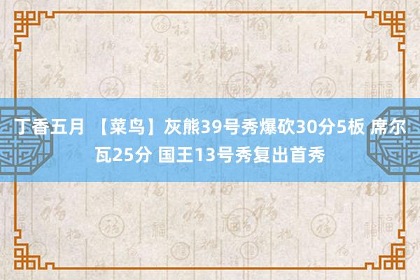 丁香五月 【菜鸟】灰熊39号秀爆砍30分5板 席尔瓦25分 国王13号秀复出首秀