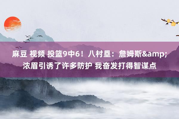 麻豆 视频 投篮9中6！八村塁：詹姆斯&浓眉引诱了许多防护 我奋发打得智谋点