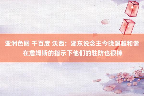 亚洲色图 千百度 沃西：湖东说念主今晚超越和谐 在詹姆斯的指示下他们的驻防也很棒