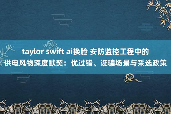 taylor swift ai换脸 安防监控工程中的供电风物深度默契：优过错、诳骗场景与采选政策