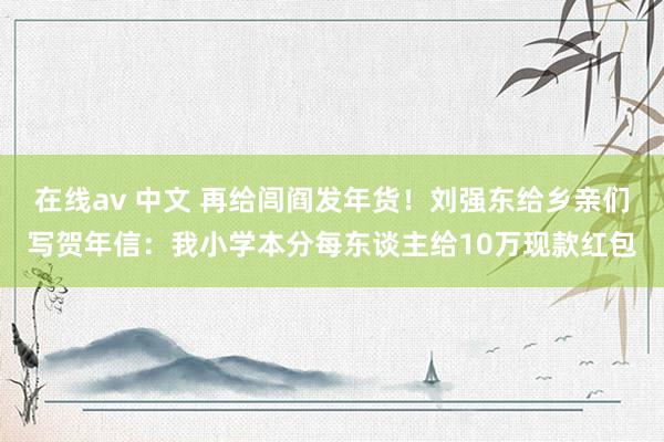 在线av 中文 再给闾阎发年货！刘强东给乡亲们写贺年信：我小学本分每东谈主给10万现款红包