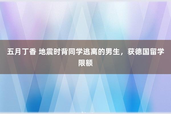 五月丁香 地震时背同学逃离的男生，获德国留学限额