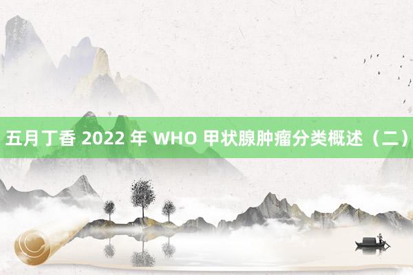 五月丁香 2022 年 WHO 甲状腺肿瘤分类概述（二）