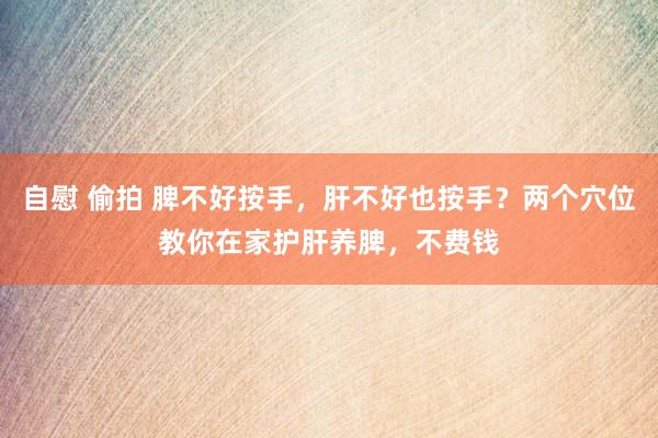 自慰 偷拍 脾不好按手，肝不好也按手？两个穴位教你在家护肝养脾，不费钱