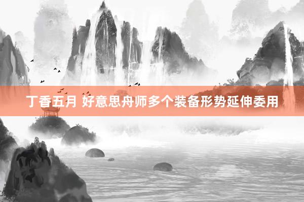 丁香五月 好意思舟师多个装备形势延伸委用