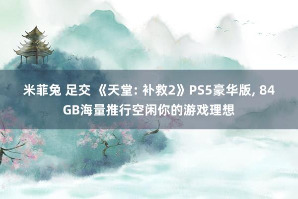 米菲兔 足交 《天堂: 补救2》PS5豪华版， 84GB海量推行空闲你的游戏理想