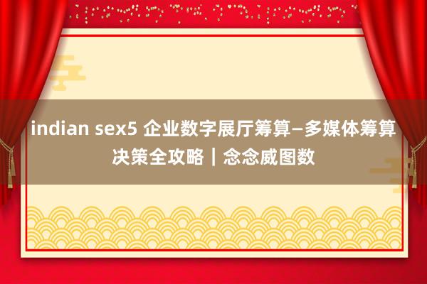 indian sex5 企业数字展厅筹算—多媒体筹算决策全攻略｜念念威图数