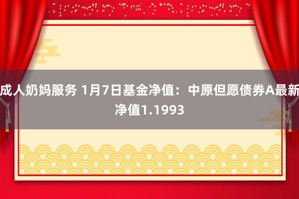 成人奶妈服务 1月7日基金净值：中原但愿债券A最新净值1.1993