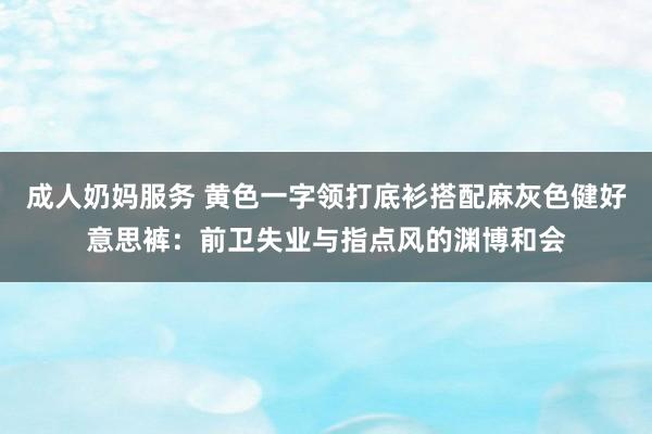 成人奶妈服务 黄色一字领打底衫搭配麻灰色健好意思裤：前卫失业与指点风的渊博和会