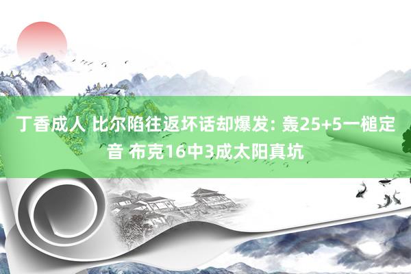 丁香成人 比尔陷往返坏话却爆发: 轰25+5一槌定音 布克16中3成太阳真坑