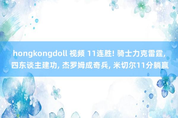 hongkongdoll 视频 11连胜! 骑士力克雷霆， 四东谈主建功， 杰罗姆成奇兵， 米切尔11分躺赢