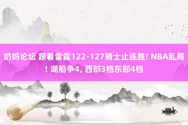 奶妈论坛 跟着雷霆122-127骑士止连胜! NBA乱局! 湖船争4， 西部3档东部4档