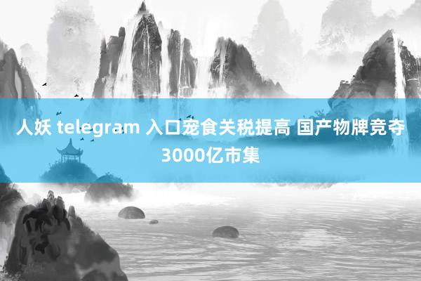 人妖 telegram 入口宠食关税提高 国产物牌竞夺3000亿市集