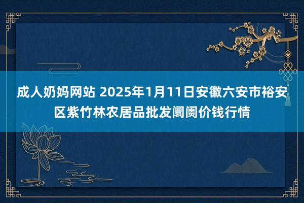 成人奶妈网站 2025年1月11日安徽六安市裕安区紫竹林农居品批发阛阓价钱行情