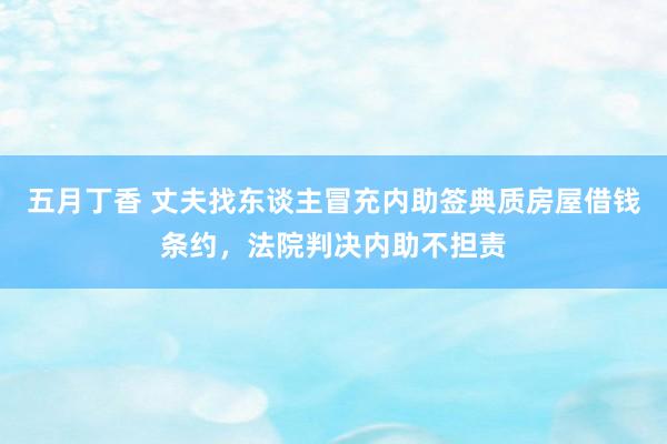 五月丁香 丈夫找东谈主冒充内助签典质房屋借钱条约，法院判决内助不担责