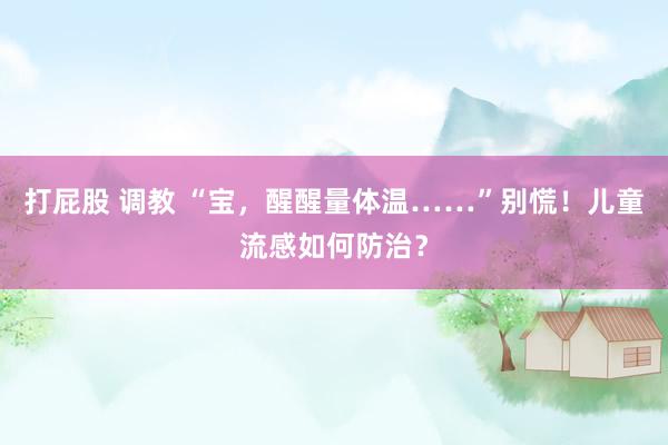 打屁股 调教 “宝，醒醒量体温……”别慌！儿童流感如何防治？