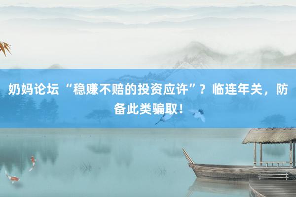 奶妈论坛 “稳赚不赔的投资应许”？临连年关，防备此类骗取！