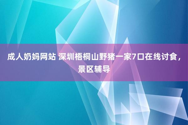 成人奶妈网站 深圳梧桐山野猪一家7口在线讨食，景区辅导