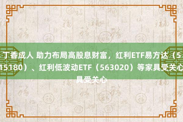 丁香成人 助力布局高股息财富，红利ETF易方达（515180）、红利低波动ETF（563020）等家具受关心