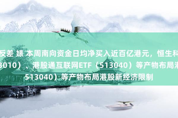 反差 婊 本周南向资金日均净买入近百亿港元，恒生科技30ETF（513010）、港股通互联网ETF（513040）等产物布局港股新经济限制