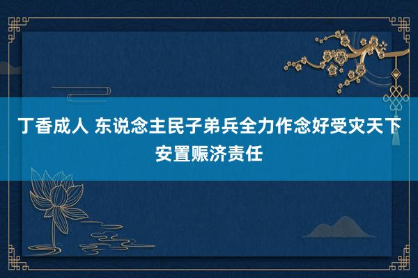 丁香成人 东说念主民子弟兵全力作念好受灾天下安置赈济责任