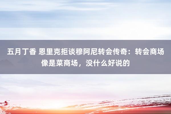 五月丁香 恩里克拒谈穆阿尼转会传奇：转会商场像是菜商场，没什么好说的