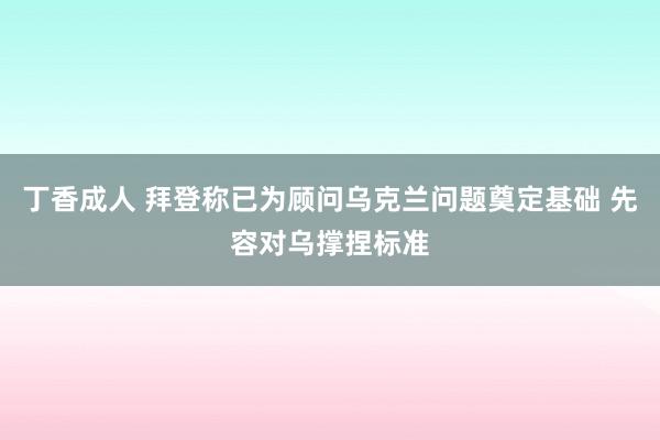 丁香成人 拜登称已为顾问乌克兰问题奠定基础 先容对乌撑捏标准