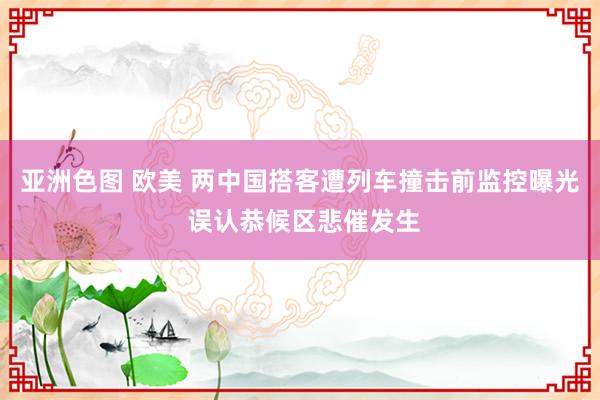 亚洲色图 欧美 两中国搭客遭列车撞击前监控曝光 误认恭候区悲催发生