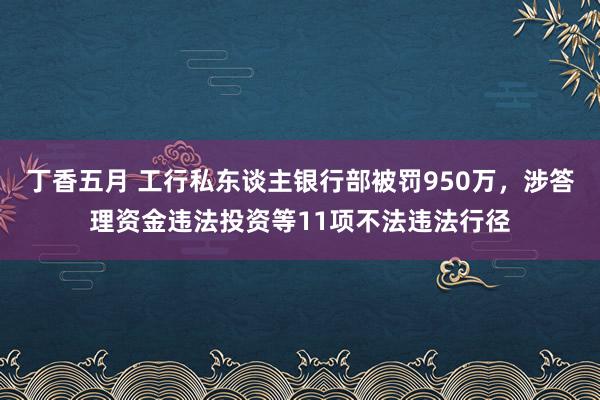 丁香五月 工行私东谈主银行部被罚950万，涉答理资金违法投资等11项不法违法行径