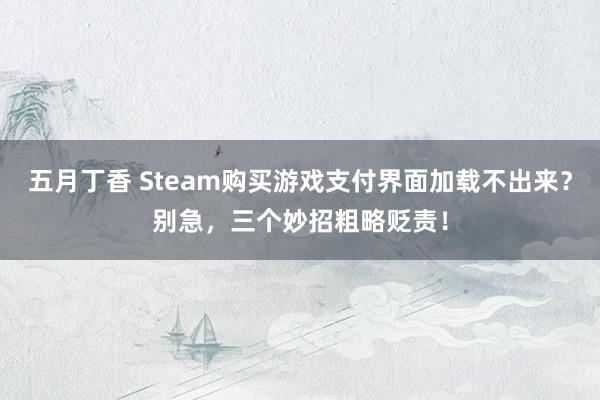 五月丁香 Steam购买游戏支付界面加载不出来？别急，三个妙招粗略贬责！