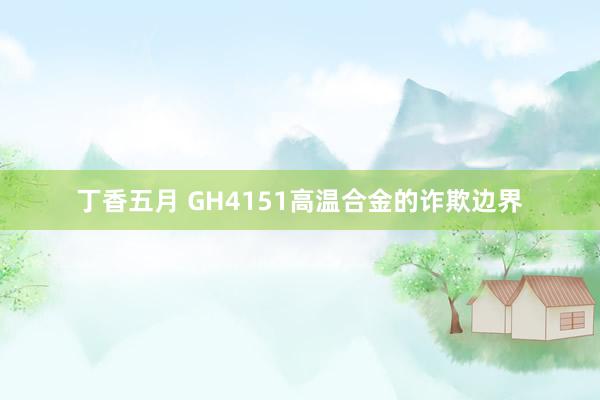 丁香五月 GH4151高温合金的诈欺边界