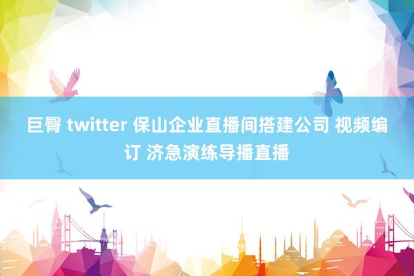 巨臀 twitter 保山企业直播间搭建公司 视频编订 济急演练导播直播