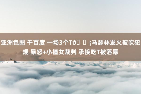 亚洲色图 千百度 一场3个T😡马瑟林发火被吹犯规 暴怒+小撞女裁判 承接吃T被落幕